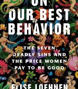 On Our Best Behavior The Seven Deadly Sins and the Price Women Pay to Be Good by Elise Loehnen