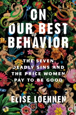 On Our Best Behavior The Seven Deadly Sins and the Price Women Pay to Be Good by Elise Loehnen